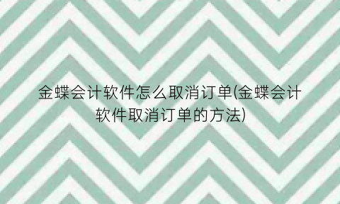 金蝶会计软件怎么取消订单(金蝶会计软件取消订单的方法)