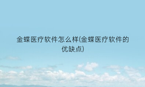 “金蝶医疗软件怎么样(金蝶医疗软件的优缺点)