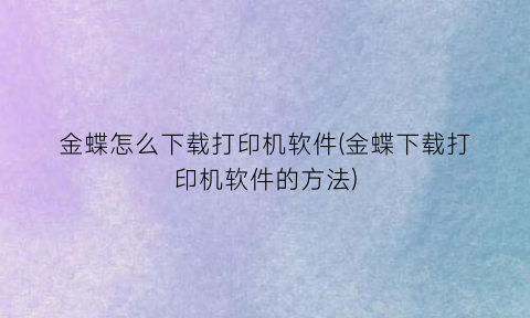 金蝶怎么下载打印机软件(金蝶下载打印机软件的方法)