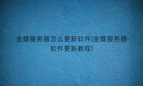 “金蝶服务器怎么更新软件(金蝶服务器软件更新教程)