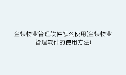 “金蝶物业管理软件怎么使用(金蝶物业管理软件的使用方法)