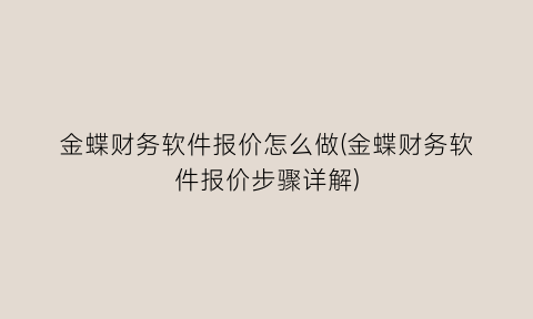 “金蝶财务软件报价怎么做(金蝶财务软件报价步骤详解)