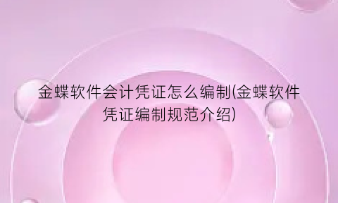 “金蝶软件会计凭证怎么编制(金蝶软件凭证编制规范介绍)