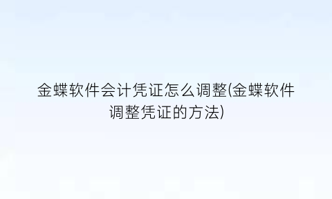 “金蝶软件会计凭证怎么调整(金蝶软件调整凭证的方法)