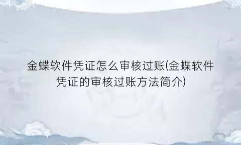 金蝶软件凭证怎么审核过账(金蝶软件凭证的审核过账方法简介)