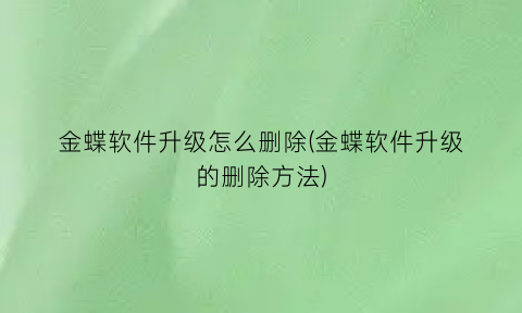 “金蝶软件升级怎么删除(金蝶软件升级的删除方法)