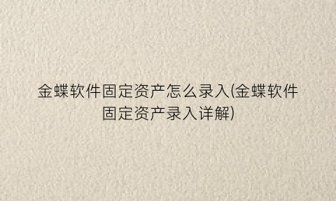 金蝶软件固定资产怎么录入(金蝶软件固定资产录入详解)