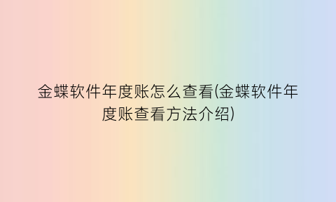 “金蝶软件年度账怎么查看(金蝶软件年度账查看方法介绍)