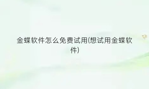 金蝶软件怎么免费试用(想试用金蝶软件)