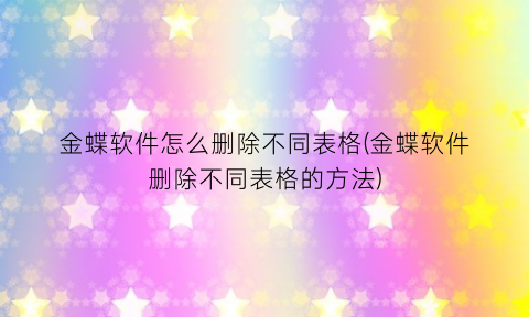 金蝶软件怎么删除不同表格(金蝶软件删除不同表格的方法)