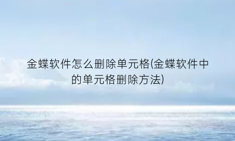 金蝶软件怎么删除单元格(金蝶软件中的单元格删除方法)