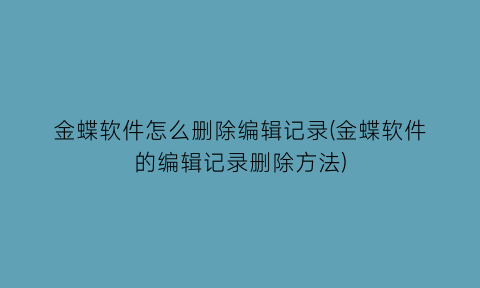 金蝶软件怎么删除编辑记录(金蝶软件的编辑记录删除方法)