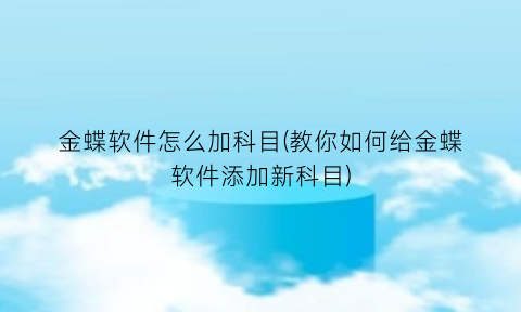 “金蝶软件怎么加科目(教你如何给金蝶软件添加新科目)