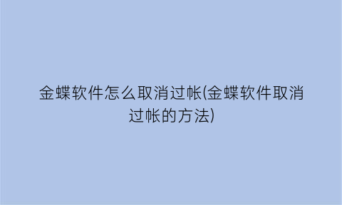 “金蝶软件怎么取消过帐(金蝶软件取消过帐的方法)