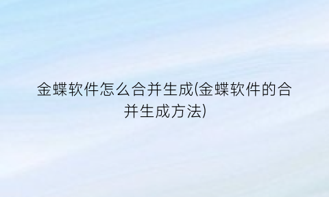 金蝶软件怎么合并生成(金蝶软件的合并生成方法)