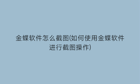 金蝶软件怎么截图(如何使用金蝶软件进行截图操作)