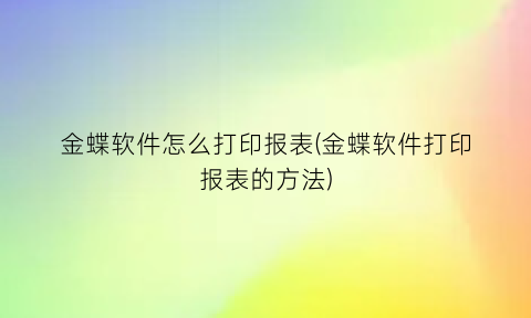 金蝶软件怎么打印报表(金蝶软件打印报表的方法)