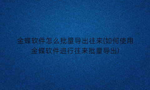 金蝶软件怎么批量导出往来(如何使用金蝶软件进行往来批量导出)