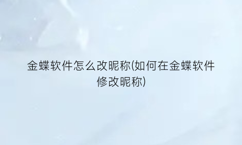 金蝶软件怎么改昵称(如何在金蝶软件修改昵称)