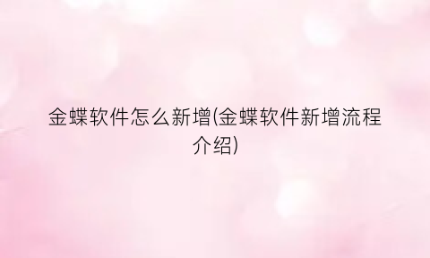 “金蝶软件怎么新增(金蝶软件新增流程介绍)