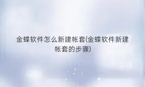 “金蝶软件怎么新建帐套(金蝶软件新建帐套的步骤)