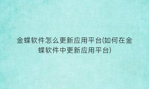 金蝶软件怎么更新应用平台(如何在金蝶软件中更新应用平台)