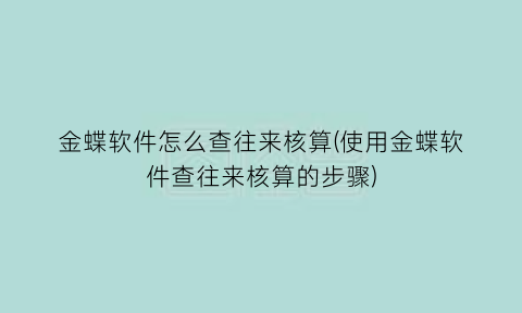 金蝶软件怎么查往来核算(使用金蝶软件查往来核算的步骤)