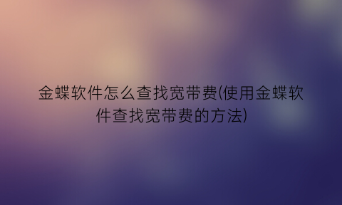 “金蝶软件怎么查找宽带费(使用金蝶软件查找宽带费的方法)