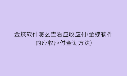 金蝶软件怎么查看应收应付(金蝶软件的应收应付查询方法)