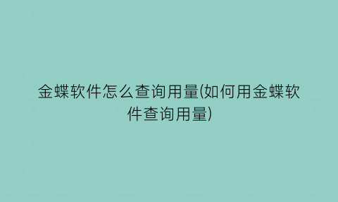 金蝶软件怎么查询用量(如何用金蝶软件查询用量)