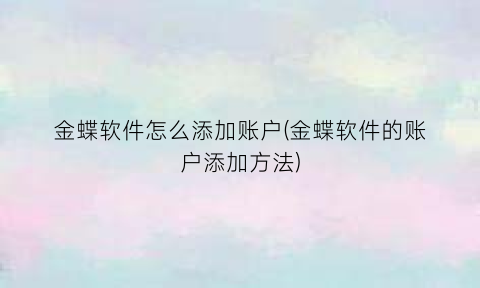 “金蝶软件怎么添加账户(金蝶软件的账户添加方法)