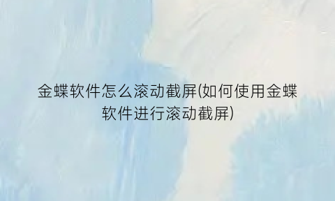 金蝶软件怎么滚动截屏(如何使用金蝶软件进行滚动截屏)