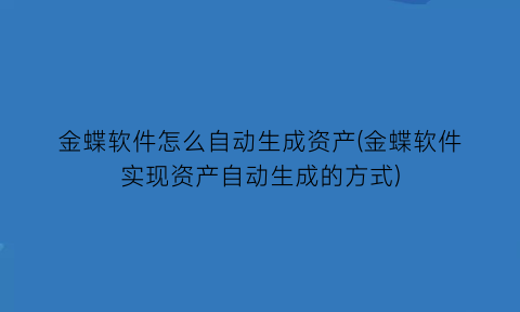 “金蝶软件怎么自动生成资产(金蝶软件实现资产自动生成的方式)