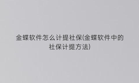 金蝶软件怎么计提社保(金蝶软件中的社保计提方法)