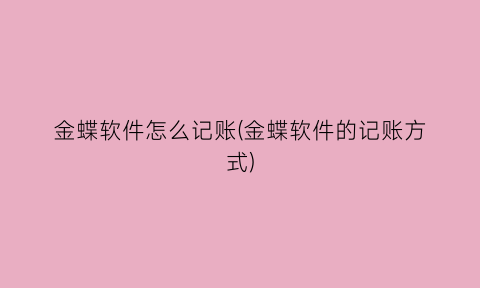 “金蝶软件怎么记账(金蝶软件的记账方式)