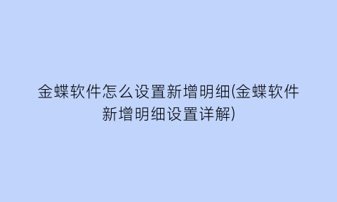 金蝶软件怎么设置新增明细(金蝶软件新增明细设置详解)