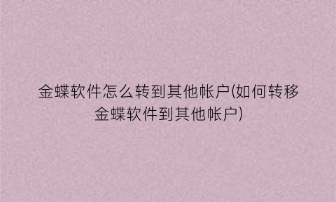 金蝶软件怎么转到其他帐户(如何转移金蝶软件到其他帐户)