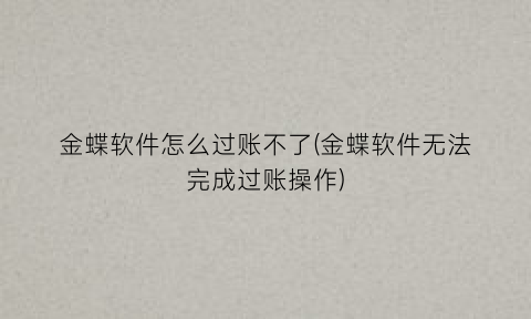 金蝶软件怎么过账不了(金蝶软件无法完成过账操作)