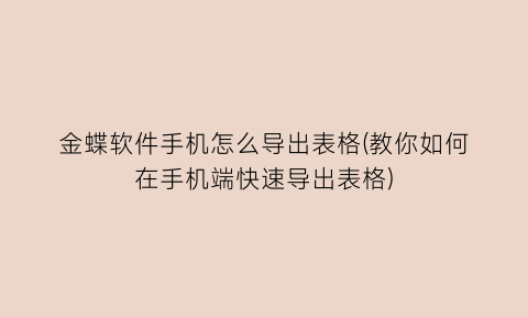 金蝶软件手机怎么导出表格(教你如何在手机端快速导出表格)