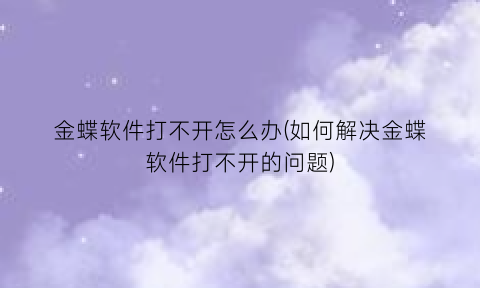 “金蝶软件打不开怎么办(如何解决金蝶软件打不开的问题)
