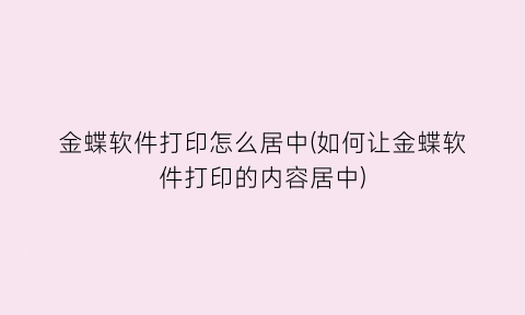 金蝶软件打印怎么居中(如何让金蝶软件打印的内容居中)