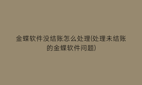 金蝶软件没结账怎么处理(处理未结账的金蝶软件问题)