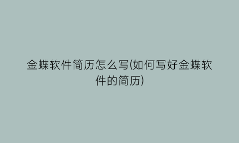 “金蝶软件简历怎么写(如何写好金蝶软件的简历)
