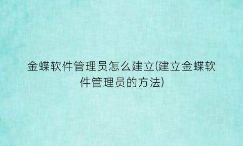 “金蝶软件管理员怎么建立(建立金蝶软件管理员的方法)