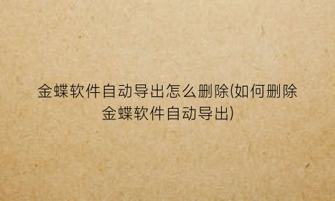 金蝶软件自动导出怎么删除(如何删除金蝶软件自动导出)