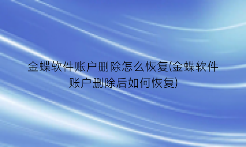 “金蝶软件账户删除怎么恢复(金蝶软件账户删除后如何恢复)