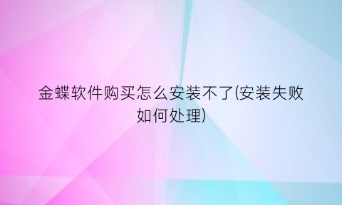 金蝶软件购买怎么安装不了(安装失败如何处理)