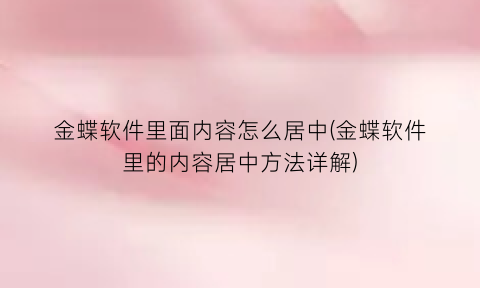 金蝶软件里面内容怎么居中(金蝶软件里的内容居中方法详解)