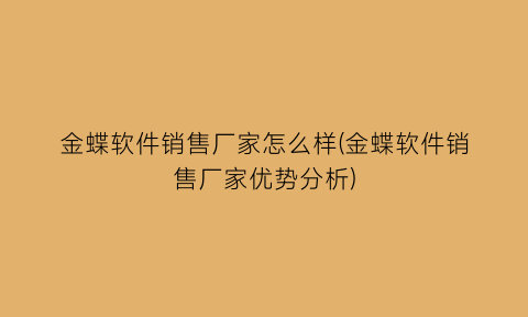 “金蝶软件销售厂家怎么样(金蝶软件销售厂家优势分析)
