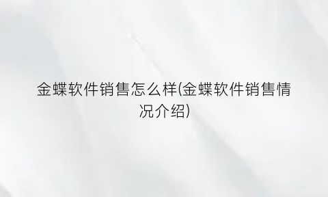 “金蝶软件销售怎么样(金蝶软件销售情况介绍)